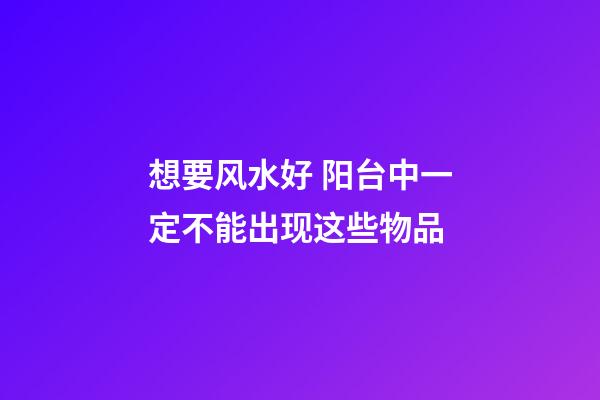想要风水好 阳台中一定不能出现这些物品